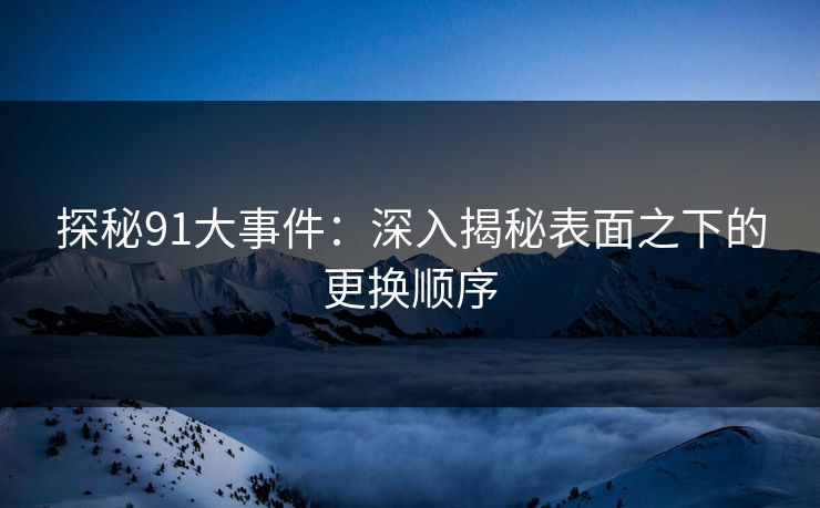 探秘91大事件：深入揭秘表面之下的更换顺序