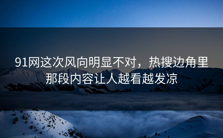 91网这次风向明显不对，热搜边角里那段内容让人越看越发凉