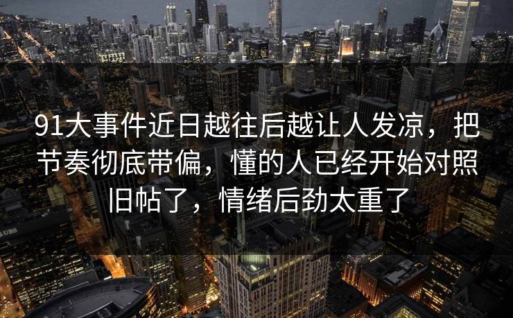 91大事件近日越往后越让人发凉，把节奏彻底带偏，懂的人已经开始对照旧帖了，情绪后劲太重了