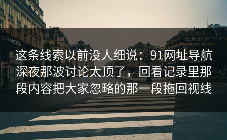 这条线索以前没人细说：91网址导航深夜那波讨论太顶了，回看记录里那段内容把大家忽略的那一段拖回视线