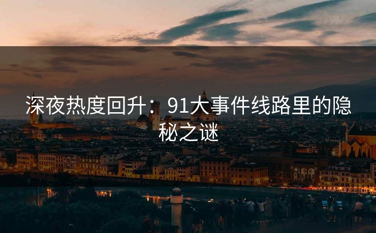 深夜热度回升：91大事件线路里的隐秘之谜