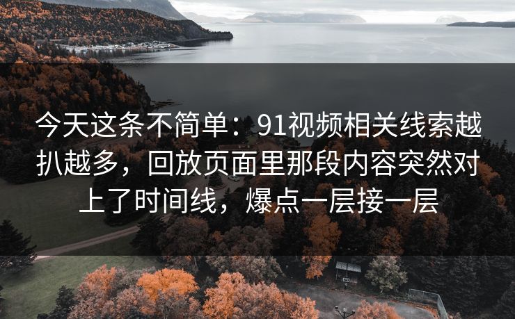 今天这条不简单：91视频相关线索越扒越多，回放页面里那段内容突然对上了时间线，爆点一层接一层