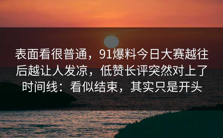表面看很普通，91爆料今日大赛越往后越让人发凉，低赞长评突然对上了时间线：看似结束，其实只是开头
