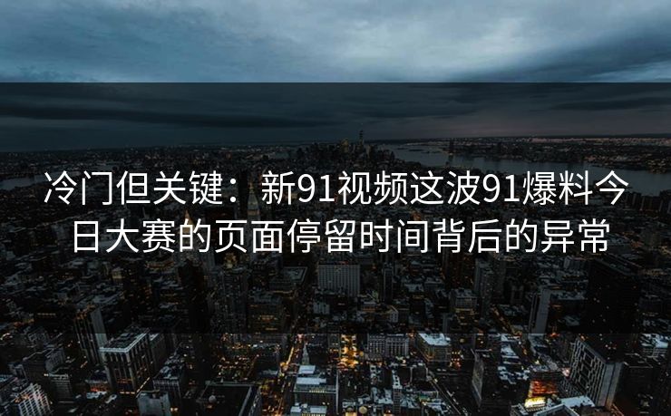 冷门但关键：新91视频这波91爆料今日大赛的页面停留时间背后的异常