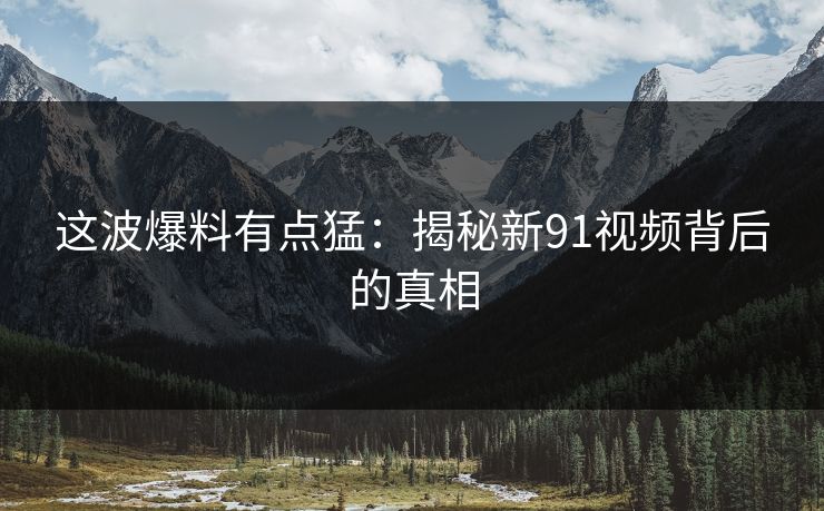 这波爆料有点猛：揭秘新91视频背后的真相