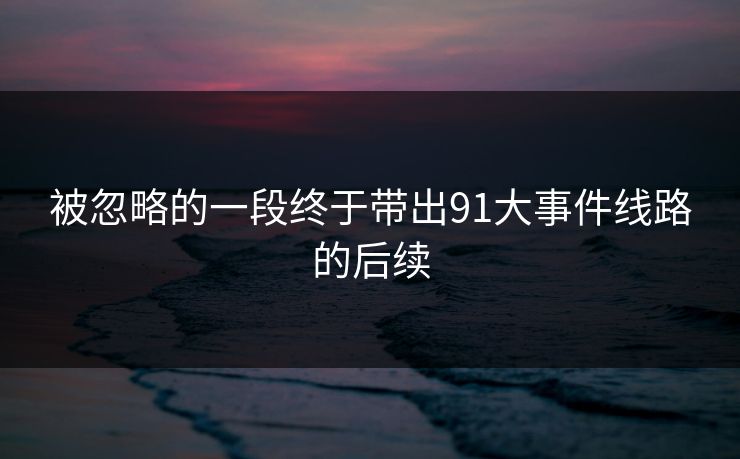 被忽略的一段终于带出91大事件线路的后续