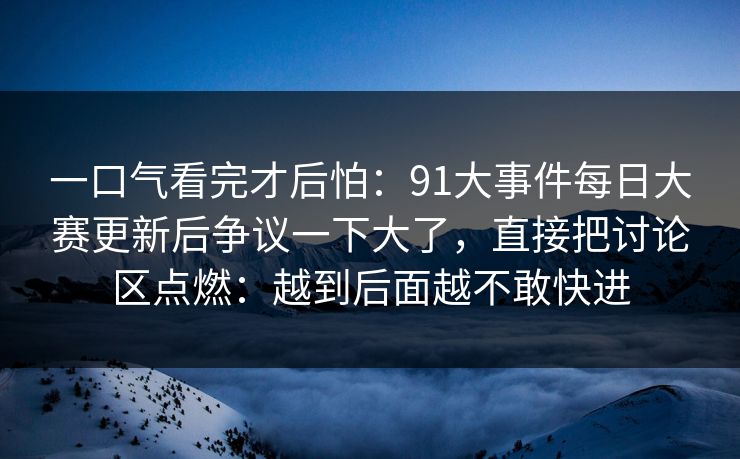 一口气看完才后怕：91大事件每日大赛更新后争议一下大了，直接把讨论区点燃：越到后面越不敢快进