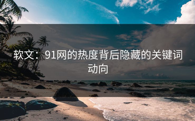 软文：91网的热度背后隐藏的关键词动向
