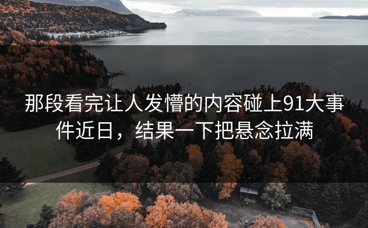 那段看完让人发懵的内容碰上91大事件近日，结果一下把悬念拉满