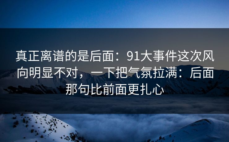 真正离谱的是后面：91大事件这次风向明显不对，一下把气氛拉满：后面那句比前面更扎心