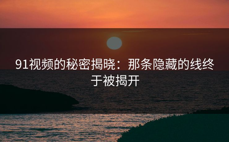 91视频的秘密揭晓：那条隐藏的线终于被揭开