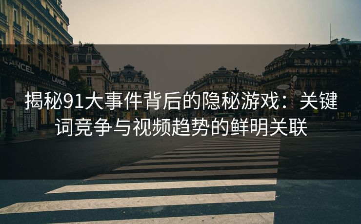 揭秘91大事件背后的隐秘游戏：关键词竞争与视频趋势的鲜明关联