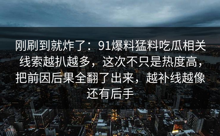 刚刷到就炸了：91爆料猛料吃瓜相关线索越扒越多，这次不只是热度高，把前因后果全翻了出来，越补线越像还有后手