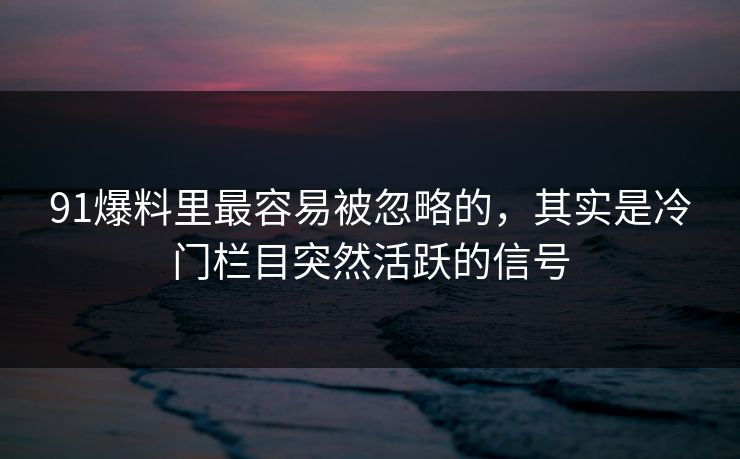 91爆料里最容易被忽略的，其实是冷门栏目突然活跃的信号
