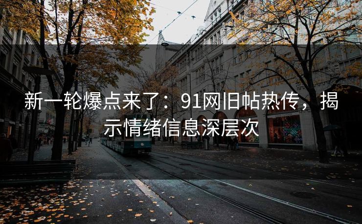 新一轮爆点来了：91网旧帖热传，揭示情绪信息深层次
