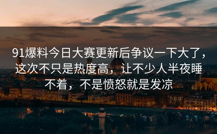91爆料今日大赛更新后争议一下大了，这次不只是热度高，让不少人半夜睡不着，不是愤怒就是发凉