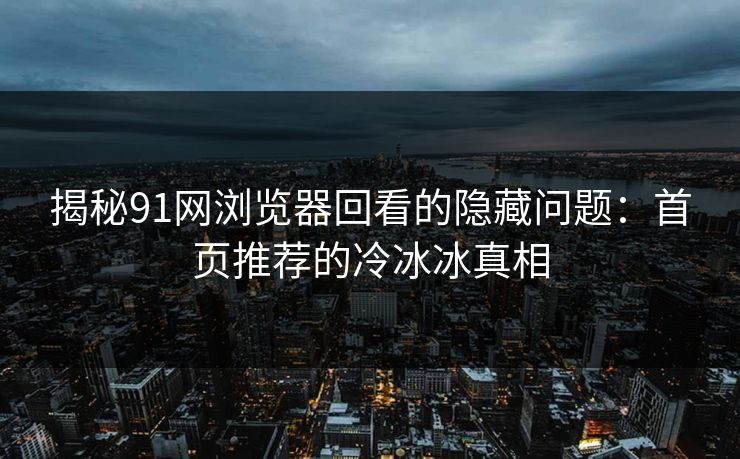 揭秘91网浏览器回看的隐藏问题：首页推荐的冷冰冰真相