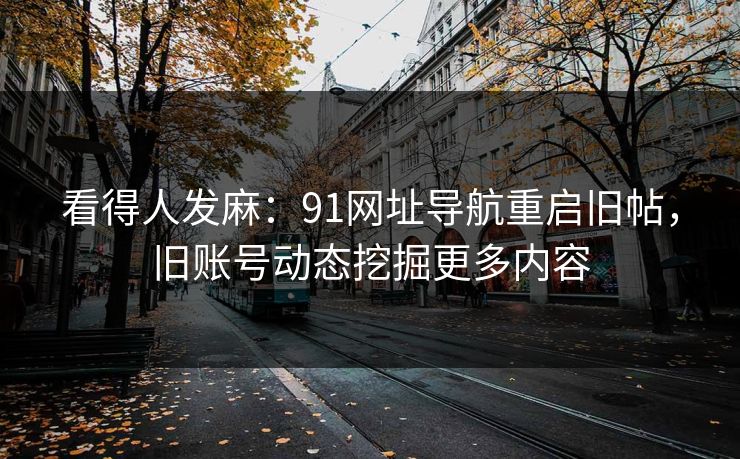 看得人发麻：91网址导航重启旧帖，旧账号动态挖掘更多内容