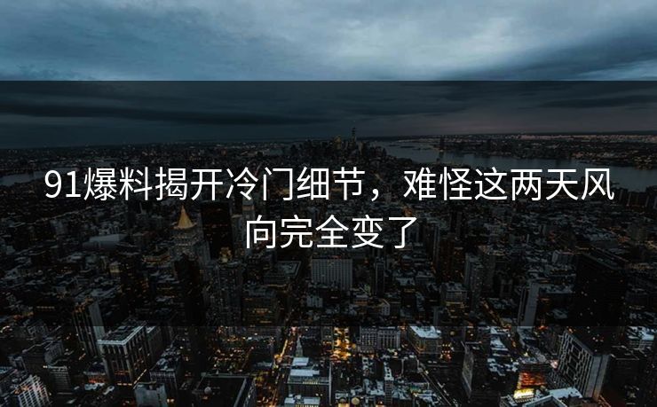 91爆料揭开冷门细节，难怪这两天风向完全变了