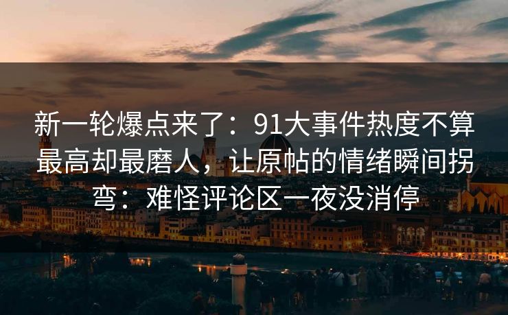 新一轮爆点来了：91大事件热度不算最高却最磨人，让原帖的情绪瞬间拐弯：难怪评论区一夜没消停