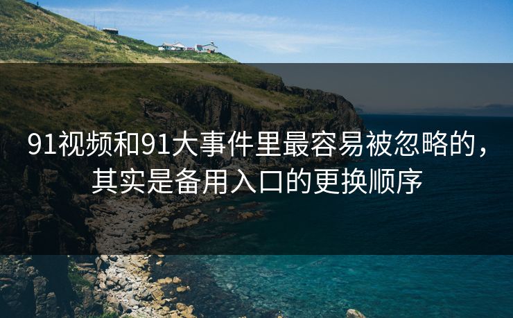91视频和91大事件里最容易被忽略的，其实是备用入口的更换顺序