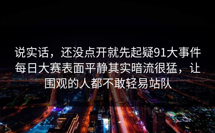 说实话，还没点开就先起疑91大事件每日大赛表面平静其实暗流很猛，让围观的人都不敢轻易站队