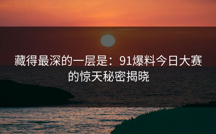 藏得最深的一层是：91爆料今日大赛的惊天秘密揭晓