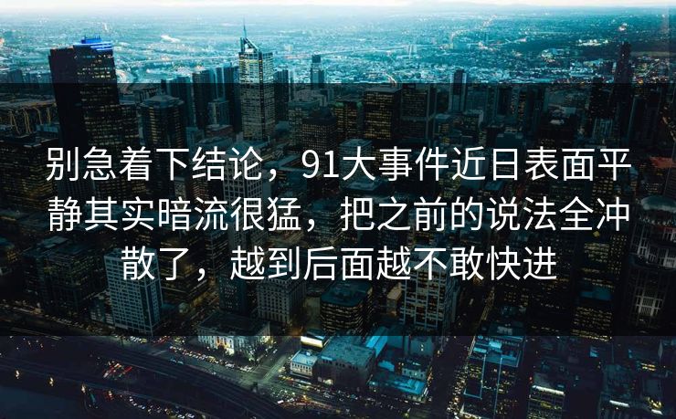别急着下结论，91大事件近日表面平静其实暗流很猛，把之前的说法全冲散了，越到后面越不敢快进