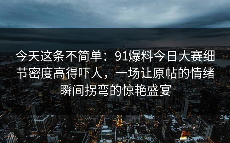 今天这条不简单：91爆料今日大赛细节密度高得吓人，一场让原帖的情绪瞬间拐弯的惊艳盛宴
