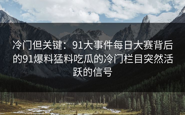 冷门但关键：91大事件每日大赛背后的91爆料猛料吃瓜的冷门栏目突然活跃的信号