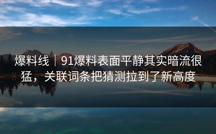 爆料线｜91爆料表面平静其实暗流很猛，关联词条把猜测拉到了新高度