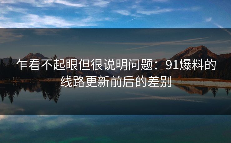 乍看不起眼但很说明问题：91爆料的线路更新前后的差别