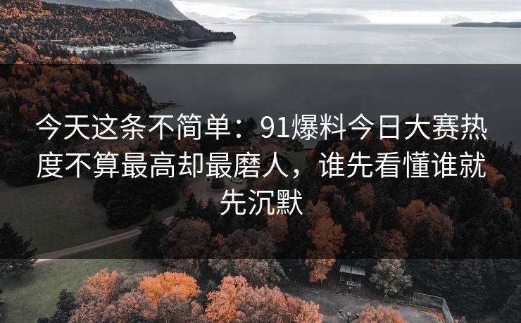 今天这条不简单：91爆料今日大赛热度不算最高却最磨人，谁先看懂谁就先沉默