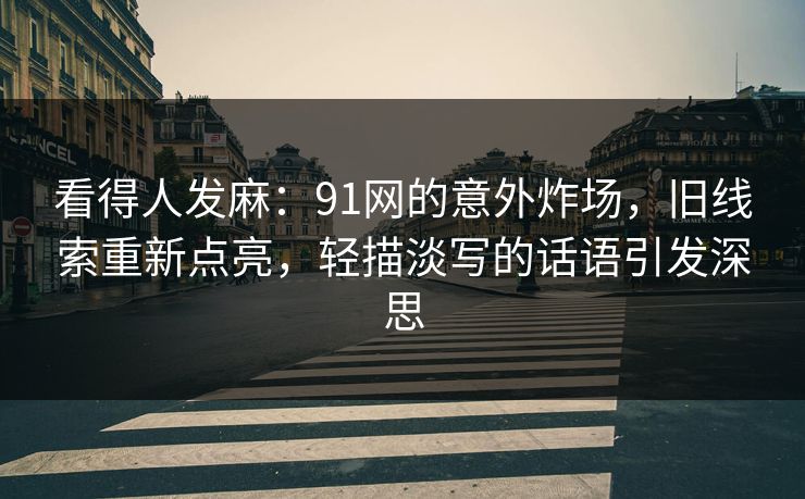 看得人发麻：91网的意外炸场，旧线索重新点亮，轻描淡写的话语引发深思