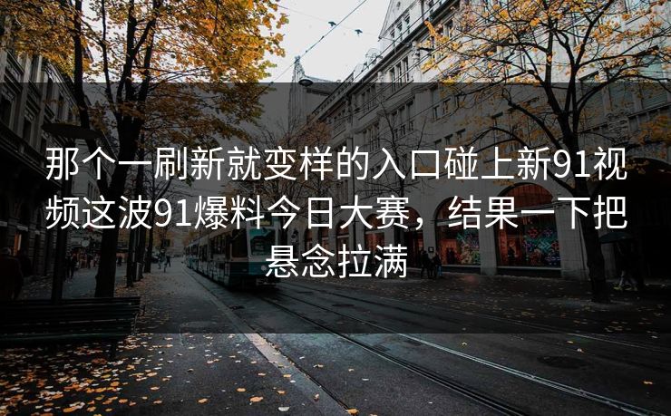 那个一刷新就变样的入口碰上新91视频这波91爆料今日大赛，结果一下把悬念拉满