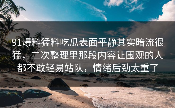 91爆料猛料吃瓜表面平静其实暗流很猛，二次整理里那段内容让围观的人都不敢轻易站队，情绪后劲太重了