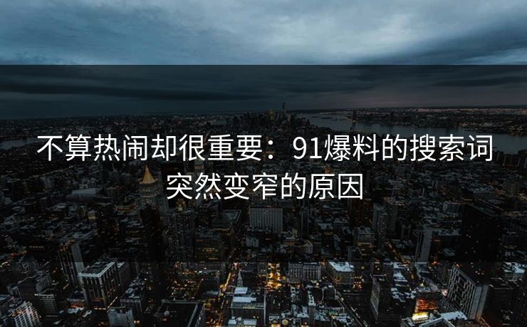 不算热闹却很重要：91爆料的搜索词突然变窄的原因