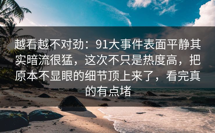 越看越不对劲：91大事件表面平静其实暗流很猛，这次不只是热度高，把原本不显眼的细节顶上来了，看完真的有点堵
