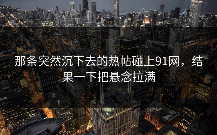 那条突然沉下去的热帖碰上91网，结果一下把悬念拉满