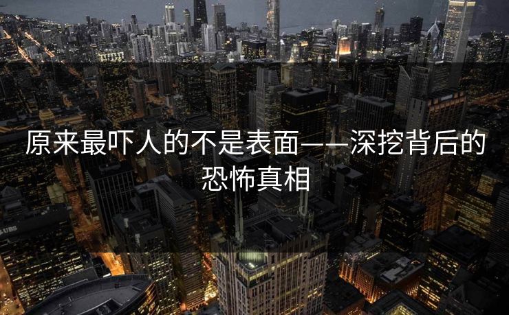 原来最吓人的不是表面——深挖背后的恐怖真相