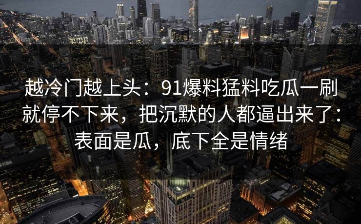 越冷门越上头：91爆料猛料吃瓜一刷就停不下来，把沉默的人都逼出来了：表面是瓜，底下全是情绪