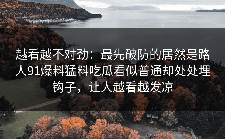越看越不对劲:最先破防的居然是路人91爆料猛料吃瓜看似普通却处处埋钩子,让人越看越发凉
