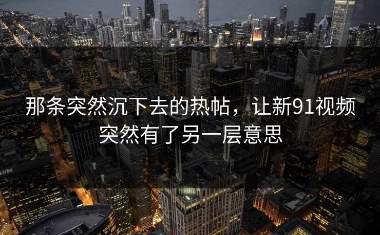 那条突然沉下去的热帖，让新91视频突然有了另一层意思
