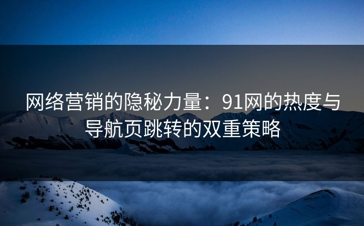 网络营销的隐秘力量：91网的热度与导航页跳转的双重策略