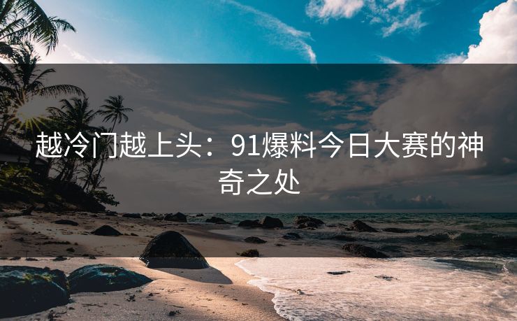 越冷门越上头：91爆料今日大赛的神奇之处