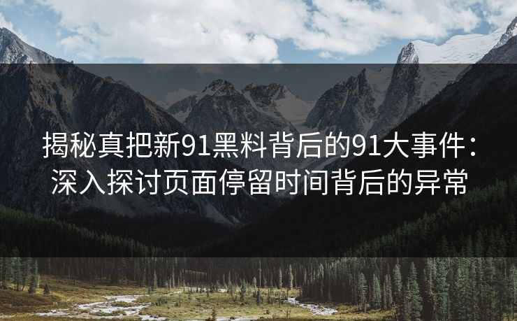 揭秘真把新91黑料背后的91大事件:深入探讨页面停留时间背后的异常