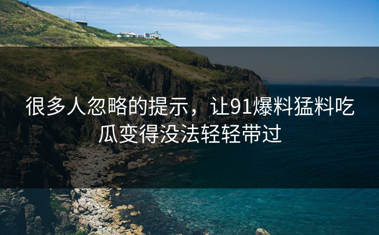 很多人忽略的提示，让91爆料猛料吃瓜变得没法轻轻带过