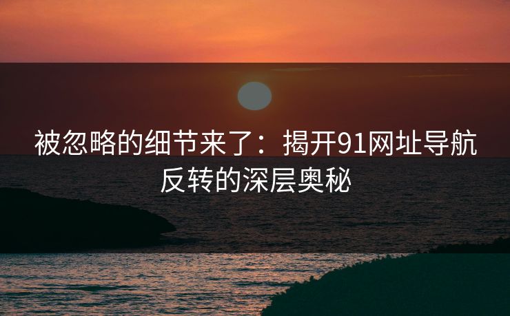被忽略的细节来了：揭开91网址导航反转的深层奥秘