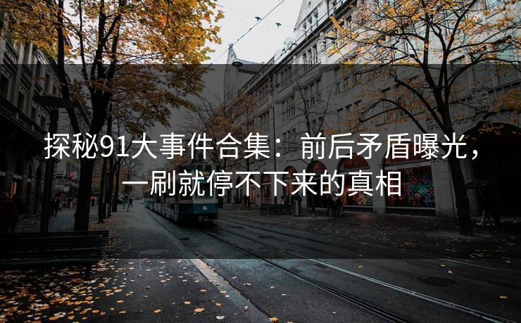探秘91大事件合集：前后矛盾曝光，一刷就停不下来的真相