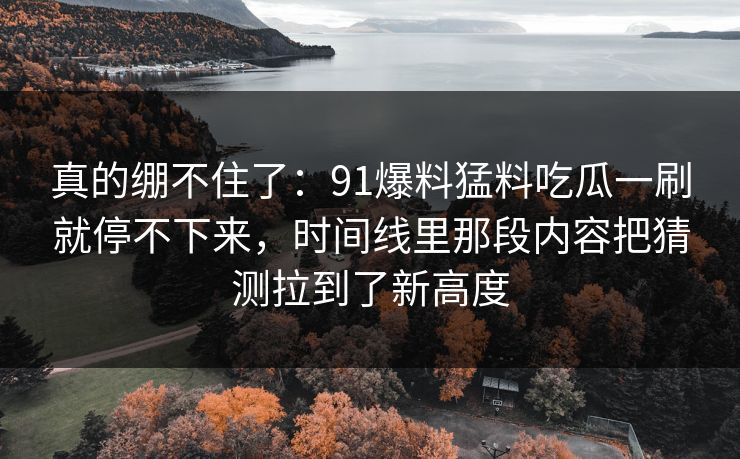 真的绷不住了:91爆料猛料吃瓜一刷就停不下来,时间线里那段内容把猜测拉到了新高度